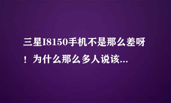 三星I8150手机不是那么差呀！为什么那么多人说该手机怎么的不好，你们到底用过没？还是一个劲的鼓吹？