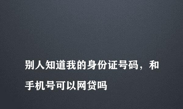 
别人知道我的身份证号码，和手机号可以网贷吗
