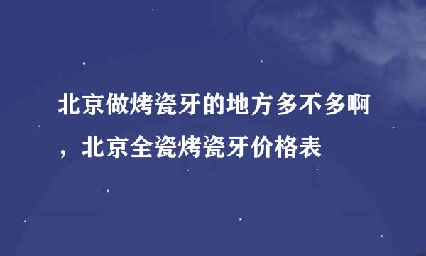 北京做烤瓷牙的地方多不多啊，北京全瓷烤瓷牙价格表