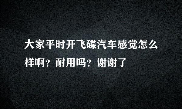 大家平时开飞碟汽车感觉怎么样啊？耐用吗？谢谢了