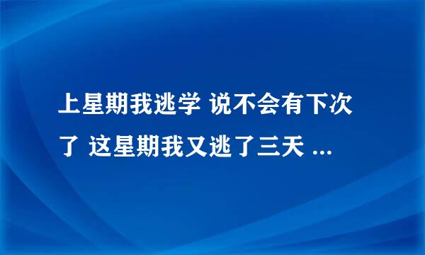 上星期我逃学 说不会有下次了 这星期我又逃了三天 我爸说要不在家跪着等回来收拾我要不离家出走。怎么办？