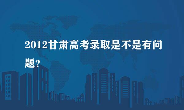 2012甘肃高考录取是不是有问题？