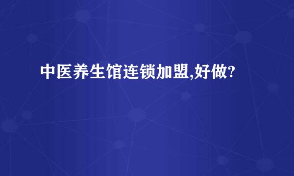 中医养生馆连锁加盟,好做?