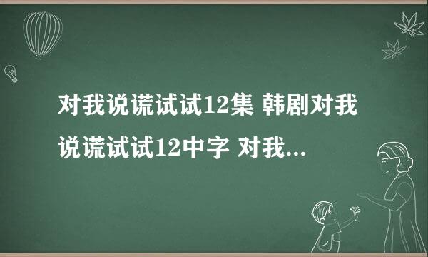 对我说谎试试12集 韩剧对我说谎试试12中字 对我说谎试试第12集