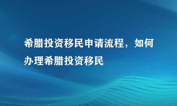 希腊投资移民申请流程，如何办理希腊投资移民