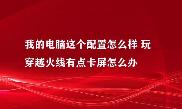 我的电脑这个配置怎么样 玩穿越火线有点卡屏怎么办