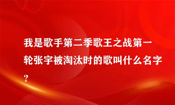 我是歌手第二季歌王之战第一轮张宇被淘汰时的歌叫什么名字？