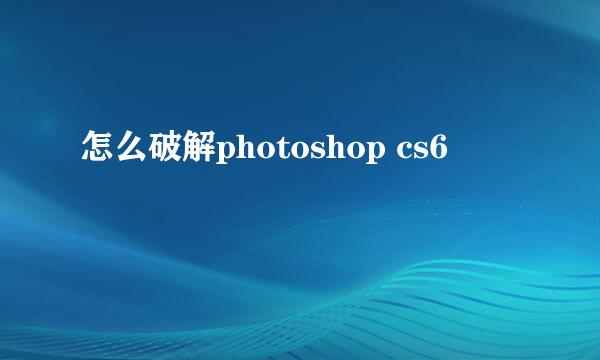 怎么破解photoshop cs6