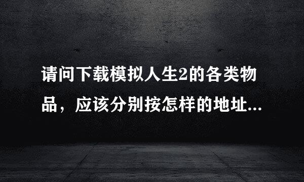 请问下载模拟人生2的各类物品，应该分别按怎样的地址存放才有用？