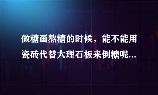 做糖画熬糖的时候，能不能用瓷砖代替大理石板来倒糖呢？？？请高人指教。