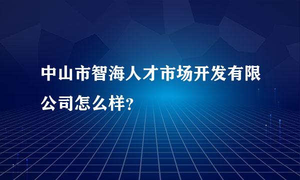 中山市智海人才市场开发有限公司怎么样？