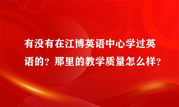 有没有在江博英语中心学过英语的？那里的教学质量怎么样？