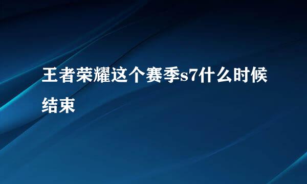 王者荣耀这个赛季s7什么时候结束