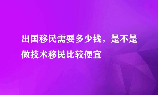 出国移民需要多少钱，是不是做技术移民比较便宜