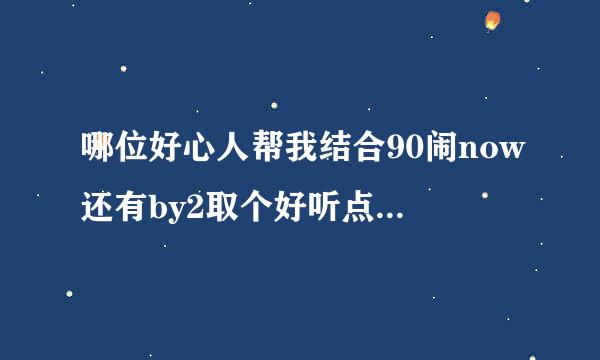 哪位好心人帮我结合90闹now还有by2取个好听点的网名啊？