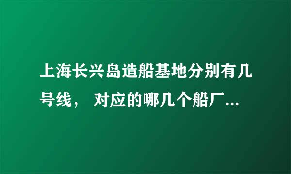 上海长兴岛造船基地分别有几号线， 对应的哪几个船厂？麻烦请说清楚一点，对那地方一点都不熟~