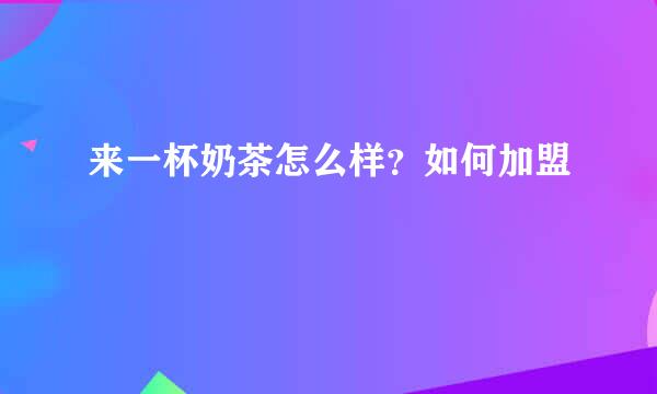 来一杯奶茶怎么样？如何加盟