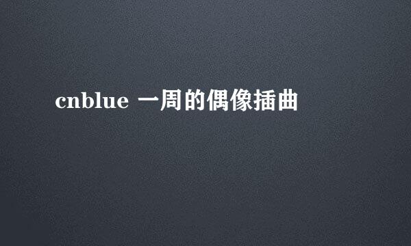 cnblue 一周的偶像插曲