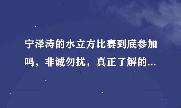 宁泽涛的水立方比赛到底参加吗，非诚勿扰，真正了解的朋友告诉我，如果想说诋毁的话请不要回复，谢谢大家