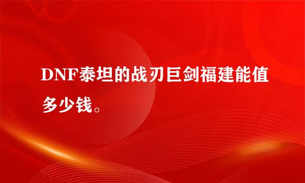 DNF泰坦的战刃巨剑福建能值多少钱。