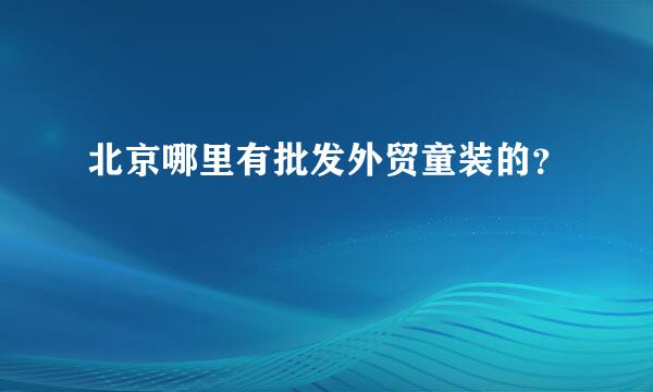 北京哪里有批发外贸童装的？