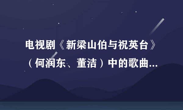 电视剧《新梁山伯与祝英台》（何润东、董洁）中的歌曲有哪些？大神们帮帮忙