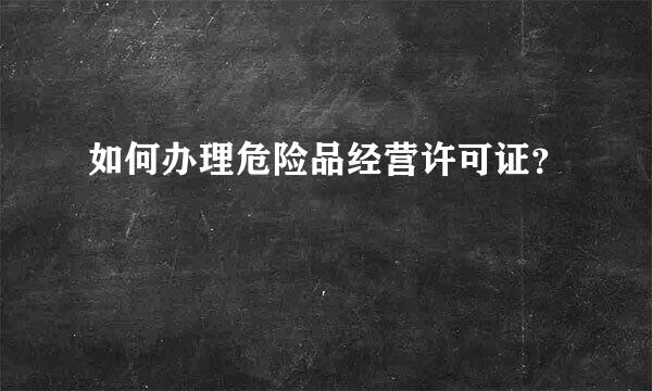 如何办理危险品经营许可证？