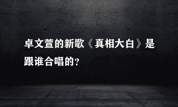 卓文萱的新歌《真相大白》是跟谁合唱的？