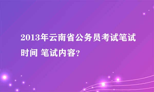 2013年云南省公务员考试笔试时间 笔试内容？