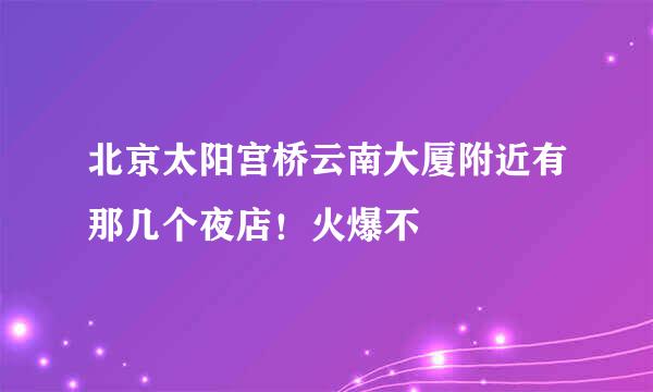 北京太阳宫桥云南大厦附近有那几个夜店！火爆不