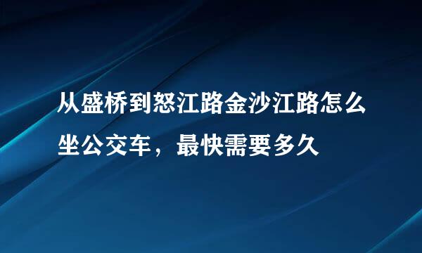 从盛桥到怒江路金沙江路怎么坐公交车，最快需要多久