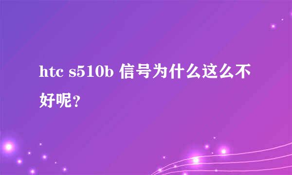 htc s510b 信号为什么这么不好呢？