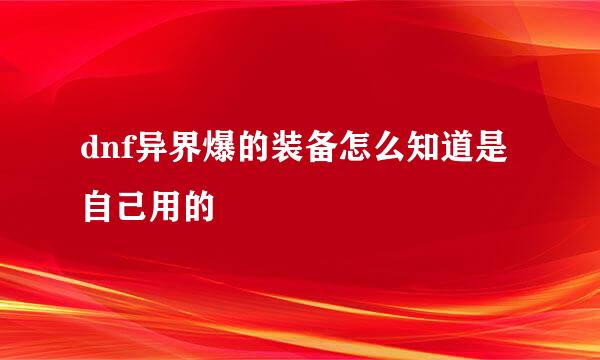 dnf异界爆的装备怎么知道是自己用的