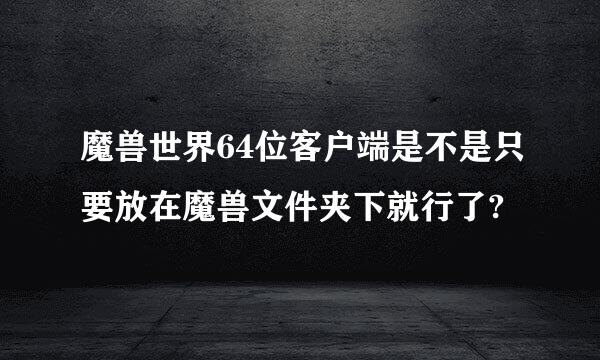 魔兽世界64位客户端是不是只要放在魔兽文件夹下就行了?