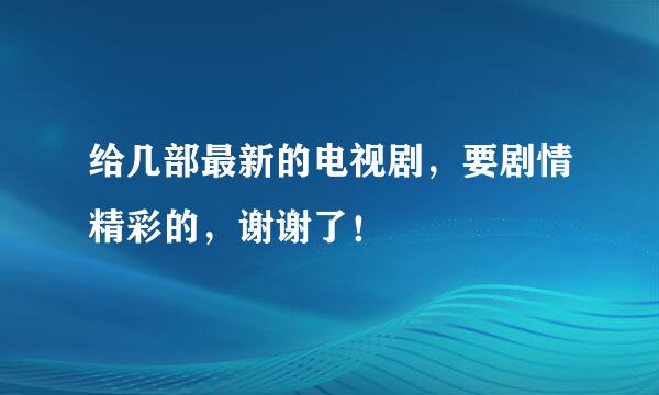 给几部最新的电视剧，要剧情精彩的，谢谢了！