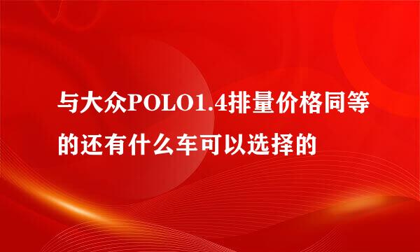 与大众POLO1.4排量价格同等的还有什么车可以选择的