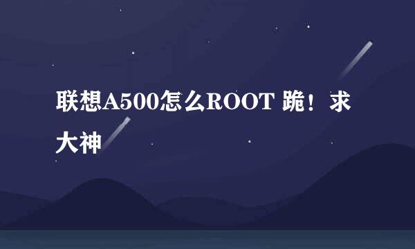 联想A500怎么ROOT 跪！求大神