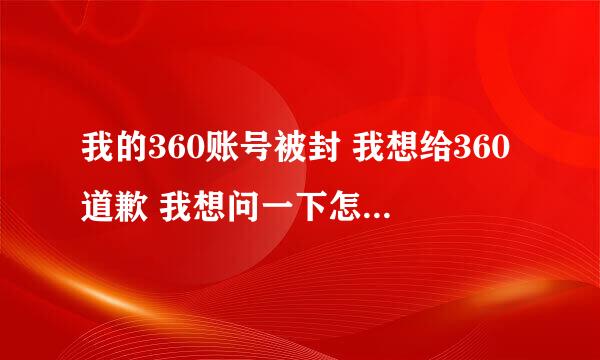 我的360账号被封 我想给360道歉 我想问一下怎么道歉（怎么让360收到我的