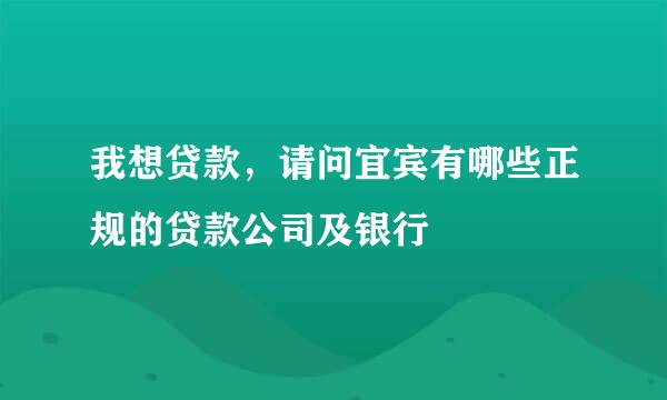 我想贷款，请问宜宾有哪些正规的贷款公司及银行