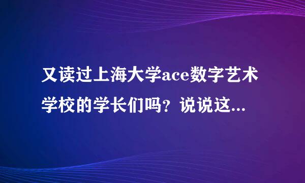 又读过上海大学ace数字艺术学校的学长们吗？说说这个学校怎么样？