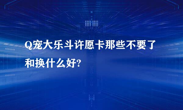 Q宠大乐斗许愿卡那些不要了和换什么好?