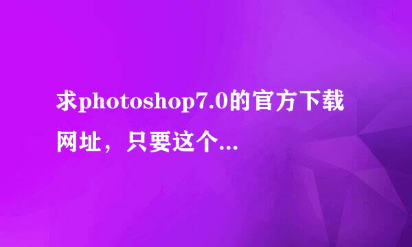 求photoshop7.0的官方下载网址，只要这个版本的，不要有发有毒的过来，希望在线上回答我就可以了谢谢