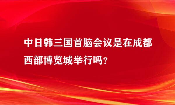 中日韩三国首脑会议是在成都西部博览城举行吗？