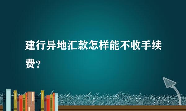 建行异地汇款怎样能不收手续费？