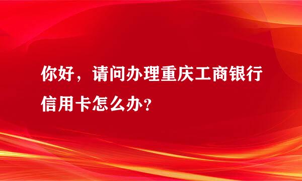 你好，请问办理重庆工商银行信用卡怎么办？