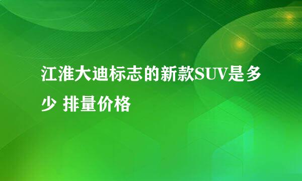 江淮大迪标志的新款SUV是多少 排量价格