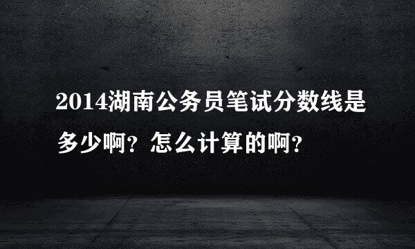 2014湖南公务员笔试分数线是多少啊？怎么计算的啊？