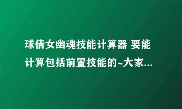 球倩女幽魂技能计算器 要能计算包括前置技能的~大家帮帮忙啊 我找了好久QAQ