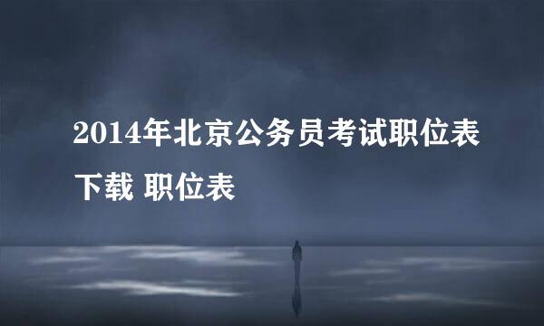 2014年北京公务员考试职位表下载 职位表