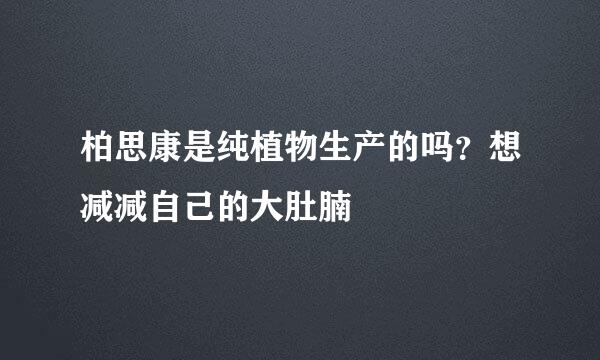 柏思康是纯植物生产的吗？想减减自己的大肚腩